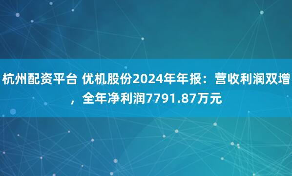 杭州配资平台 优机股份2024年年报:营收利润双增,全年净利润7791.87万元