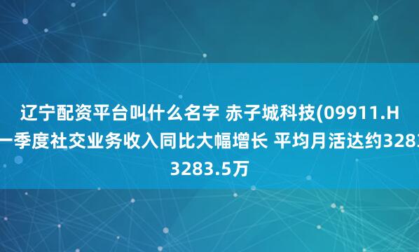 辽宁配资平台叫什么名字 赤子城科技(09911.HK)第一季度社交业务收入同比大幅增长 平均月活达约3283.5万