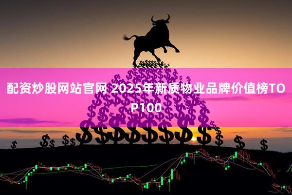 配资炒股网站官网 2025年新质物业品牌价值榜TOP100