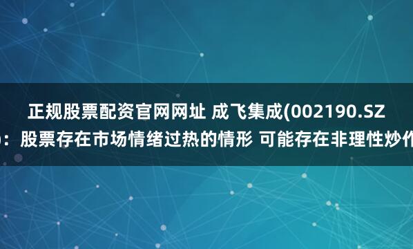 正规股票配资官网网址 成飞集成(002190.SZ)：股票存在市场情绪过热的情形 可能存在非理性炒作