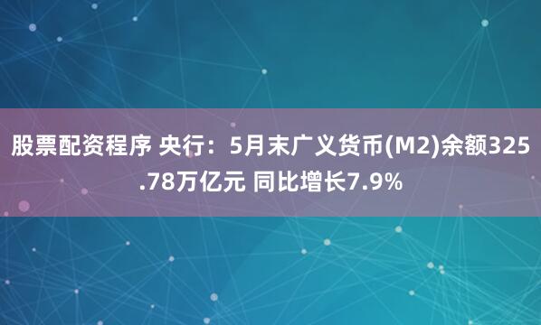 股票配资程序 央行：5月末广义货币(M2)余额325.78万亿元 同比增长7.9%