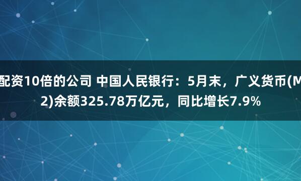 配资10倍的公司 中国人民银行：5月末，广义货币(M2)余额325.78万亿元，同比增长7.9%