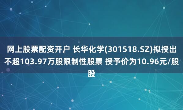 网上股票配资开户 长华化学(301518.SZ)拟授出不超103.97万股限制性股票 授予价为10.96元/股