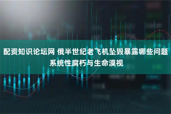 配资知识论坛网 俄半世纪老飞机坠毁暴露哪些问题 系统性腐朽与生命漠视