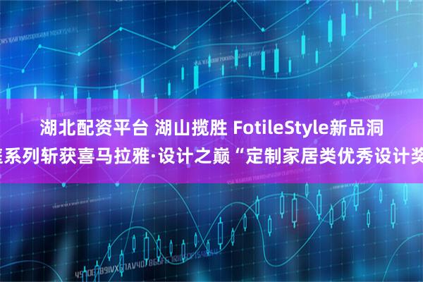 湖北配资平台 湖山揽胜 FotileStyle新品洞庭系列斩获喜马拉雅·设计之巅“定制家居类优秀设计奖”