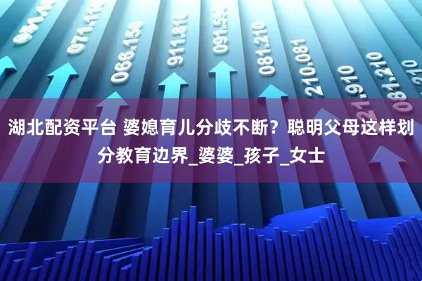 湖北配资平台 婆媳育儿分歧不断？聪明父母这样划分教育边界_婆婆_孩子_女士