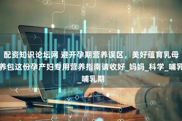 配资知识论坛网 避开孕期营养误区，美好蕴育乳母营养包这份孕产妇专用营养指南请收好_妈妈_科学_哺乳期