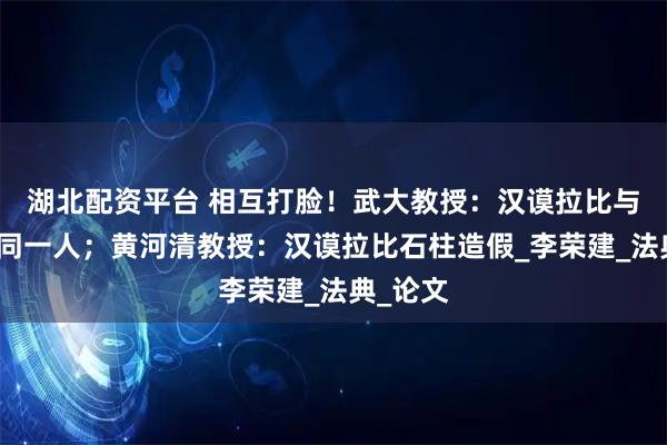 湖北配资平台 相互打脸！武大教授：汉谟拉比与商汤是同一人；黄河清教授：汉谟拉比石柱造假_李荣建_法典_论文