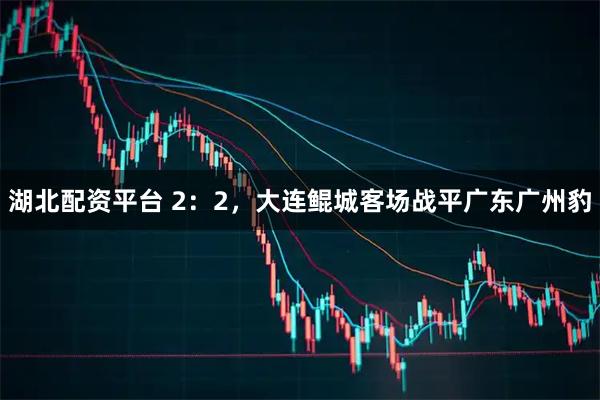 湖北配资平台 2：2，大连鲲城客场战平广东广州豹
