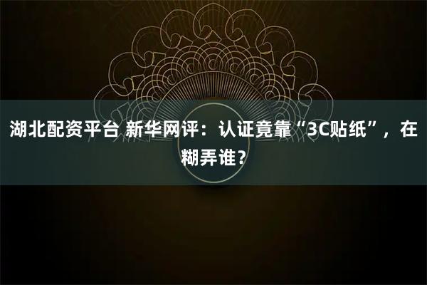 湖北配资平台 新华网评：认证竟靠“3C贴纸”，在糊弄谁？