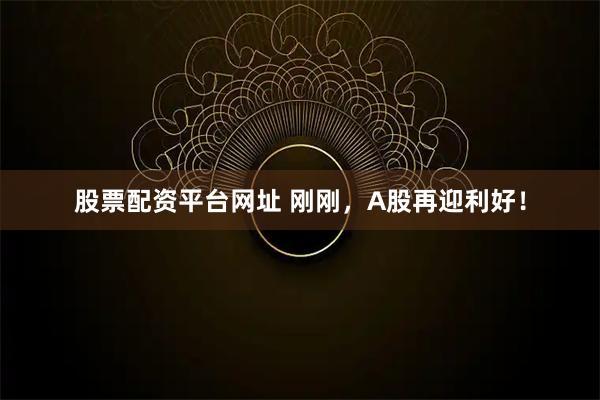 股票配资平台网址 刚刚，A股再迎利好！
