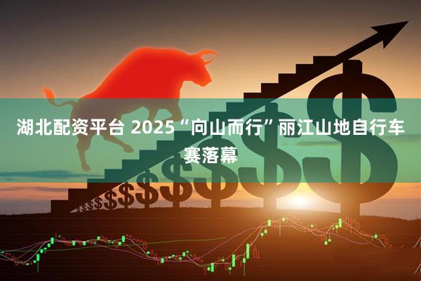 湖北配资平台 2025“向山而行”丽江山地自行车赛落幕