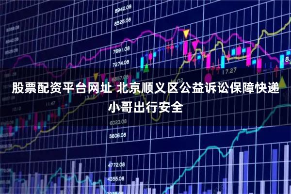 股票配资平台网址 北京顺义区公益诉讼保障快递小哥出行安全