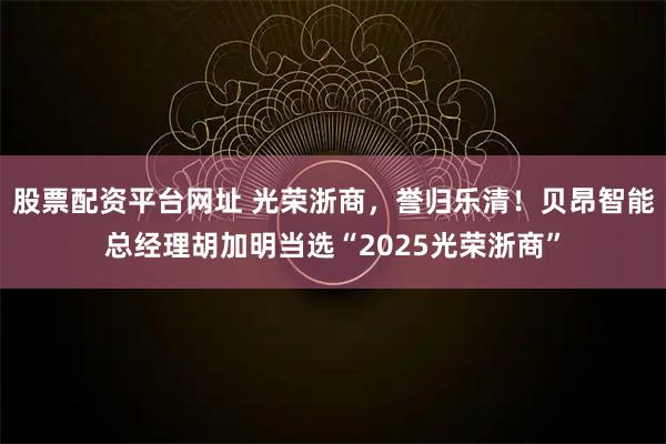 股票配资平台网址 光荣浙商，誉归乐清！贝昂智能总经理胡加明当选“2025光荣浙商”