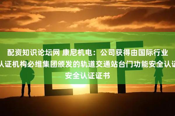 配资知识论坛网 康尼机电：公司获得由国际行业权威认证机构必维集团颁发的轨道交通站台门功能安全认证证书