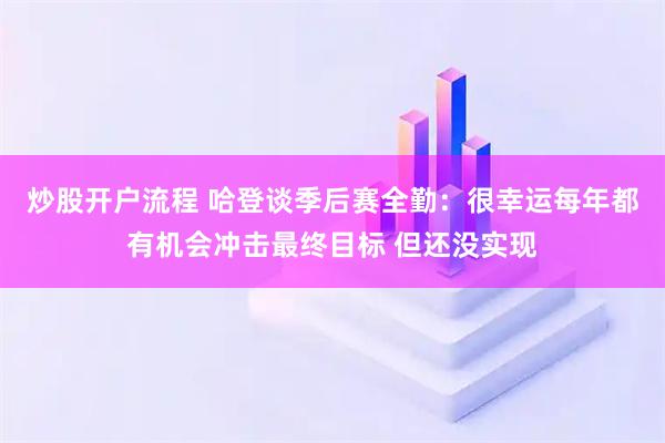 炒股开户流程 哈登谈季后赛全勤：很幸运每年都有机会冲击最终目标 但还没实现