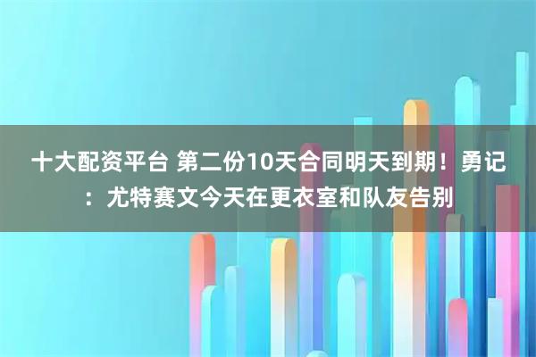十大配资平台 第二份10天合同明天到期！勇记：尤特赛文今天在更衣室和队友告别