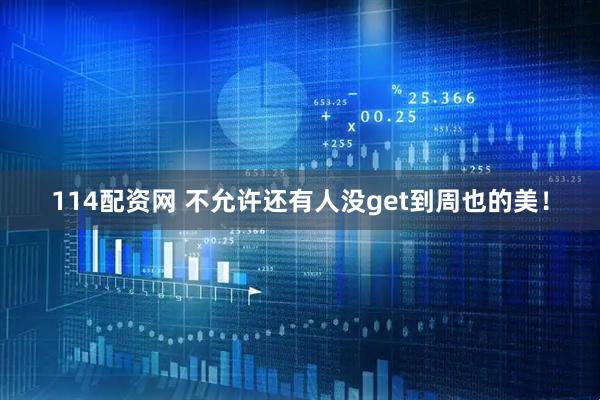 114配资网 不允许还有人没get到周也的美！