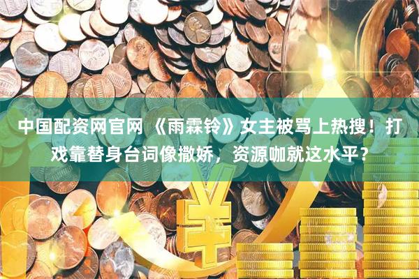 中国配资网官网 《雨霖铃》女主被骂上热搜！打戏靠替身台词像撒娇，资源咖就这水平？