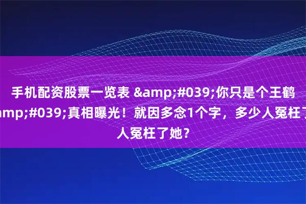 手机配资股票一览表 '你只是个王鹤棣'真相曝光！就因多念1个字，多少人冤枉了她？