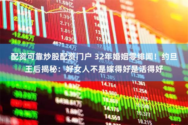 配资可靠炒股配资门户 32年婚姻零绯闻！约旦王后揭秘：好女人不是嫁得好是活得好
