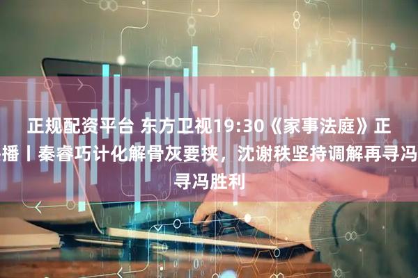 正规配资平台 东方卫视19:30《家事法庭》正在热播丨秦睿巧计化解骨灰要挟，沈谢秩坚持调解再寻冯胜利
