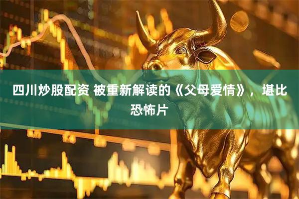四川炒股配资 被重新解读的《父母爱情》，堪比恐怖片