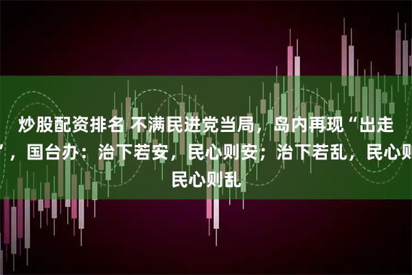 炒股配资排名 不满民进党当局，岛内再现“出走潮”，国台办：治下若安，民心则安；治下若乱，民心则乱