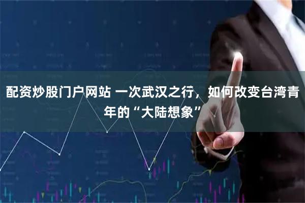 配资炒股门户网站 一次武汉之行,如何改变台湾青年的“大陆想象”